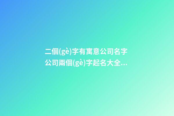 二個(gè)字有寓意公司名字 公司兩個(gè)字起名大全,起名之家